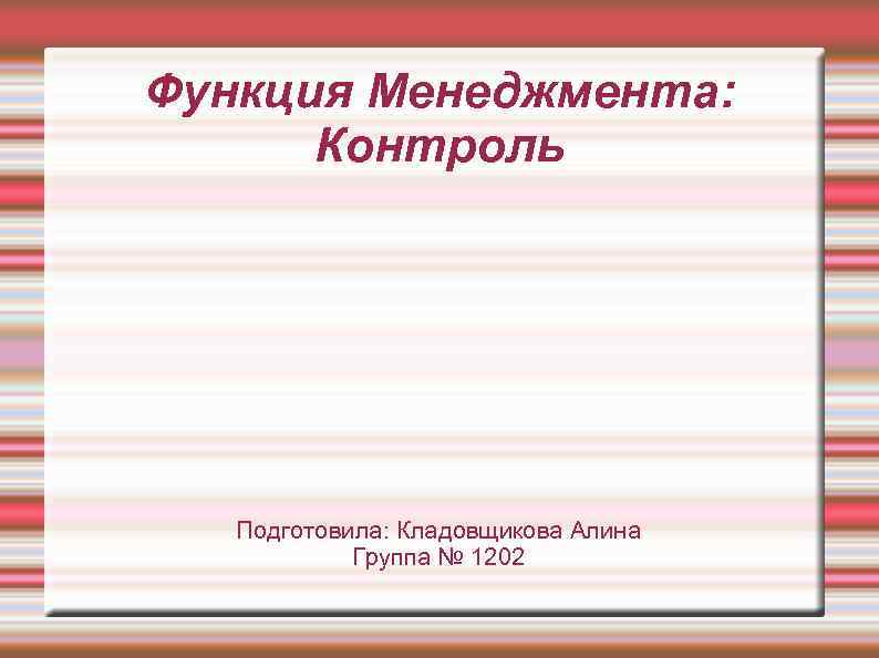 Функция Менеджмента: Контроль Подготовила: Кладовщикова Алина Группа № 1202 