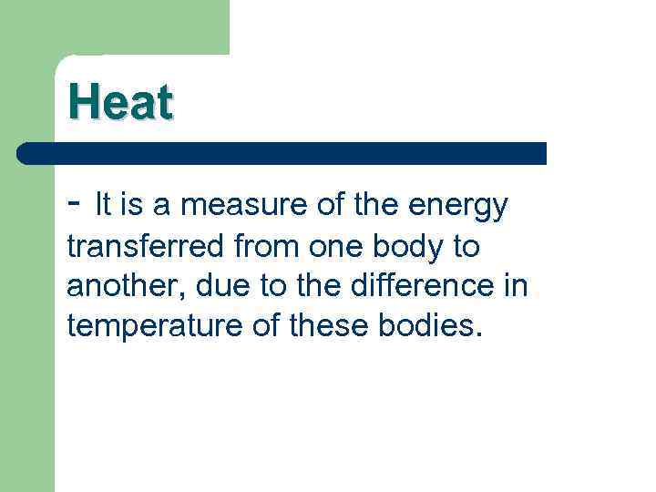 Heat - It is a measure of the energy transferred from one body to