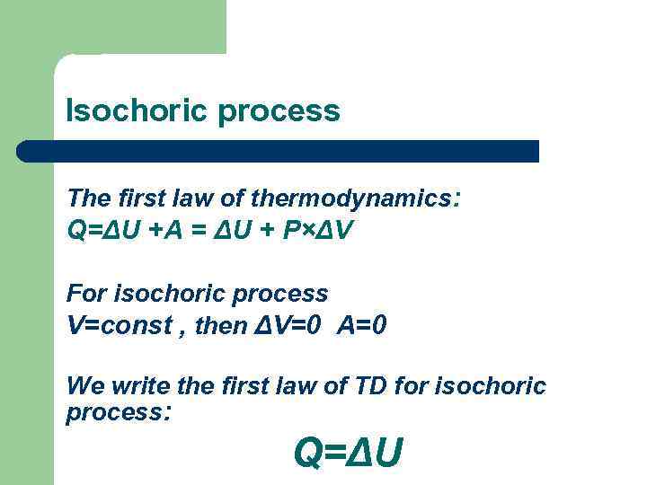 Isochoric process The first law of thermodynamics: Q=ΔU +A = ΔU + P×ΔV For