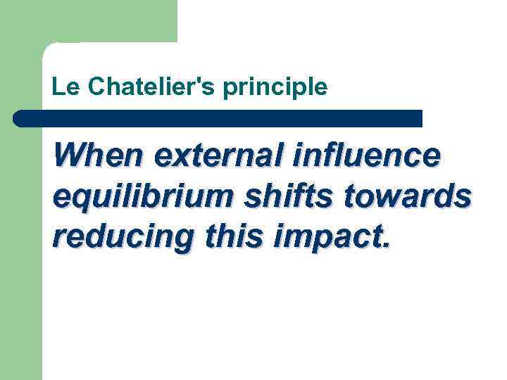 Le Chatelier's principle When external influence equilibrium shifts towards reducing this impact. 