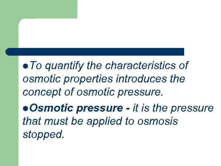 l. To quantify the characteristics of osmotic properties introduces the concept of osmotic pressure.