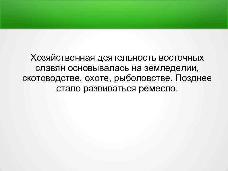 Хозяйственная деятельность восточных славян основывалась на земледелии, скотоводстве, охоте, рыболовстве. Позднее стало развиваться ремесло.