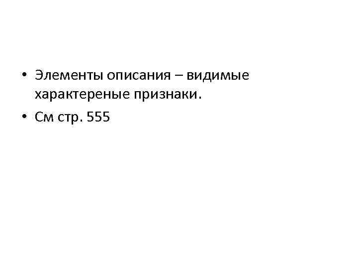  • Элементы описания – видимые характереные признаки. • См стр. 555 