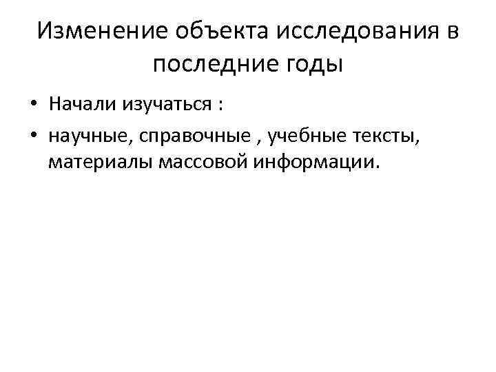 Изменение объекта исследования в последние годы • Начали изучаться : • научные, справочные ,