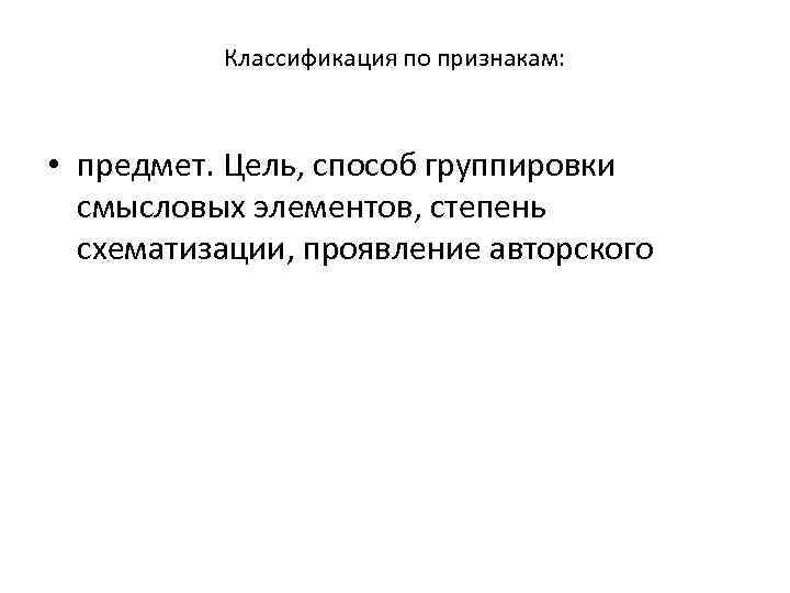 Классификация по признакам: • предмет. Цель, способ группировки смысловых элементов, степень схематизации, проявление авторского
