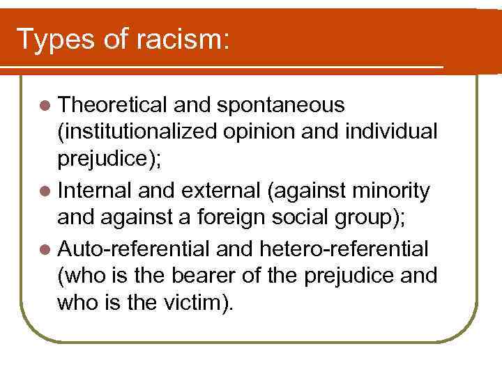 Types of racism: l Theoretical and spontaneous (institutionalized opinion and individual prejudice); l Internal