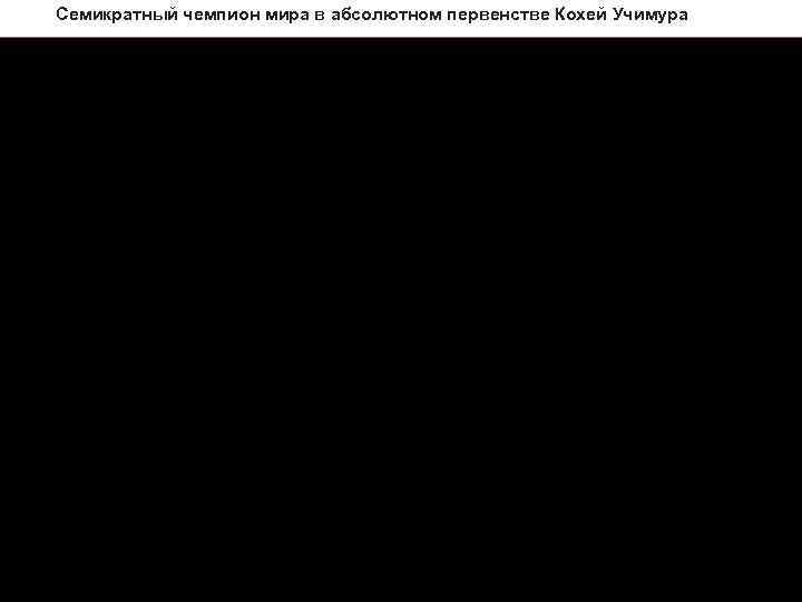 Семикратный чемпион мира в абсолютном первенстве Кохей Учимура 