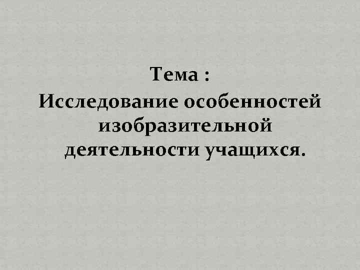 Тема : Исследование особенностей изобразительной деятельности учащихся. 