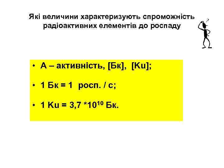 Які величини характеризують спроможність радіоактивних елементів до роспаду • А – активність, [Бк], [Ku];