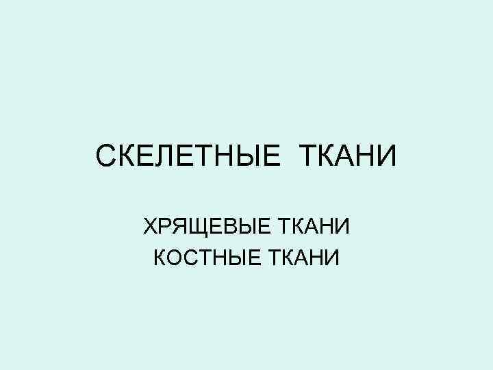 СКЕЛЕТНЫЕ ТКАНИ ХРЯЩЕВЫЕ ТКАНИ КОСТНЫЕ ТКАНИ 