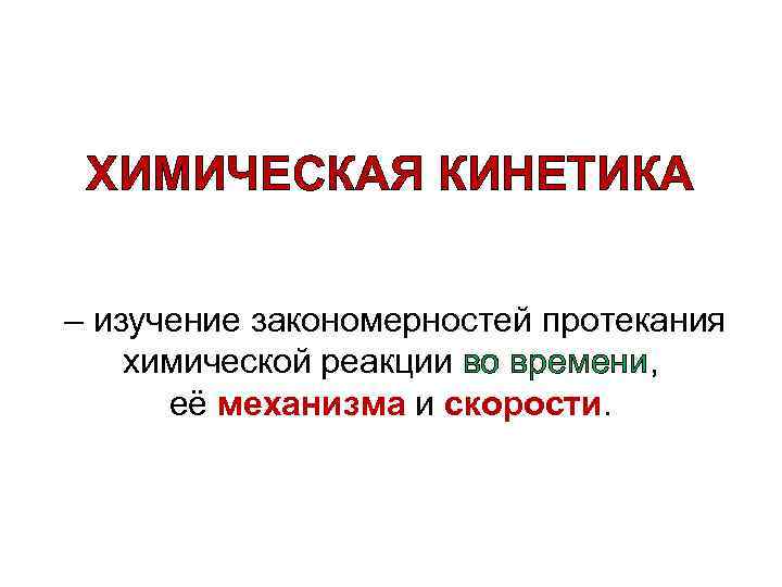 ХИМИЧЕСКАЯ КИНЕТИКА – изучение закономерностей протекания химической реакции во времени, её механизма и скорости.