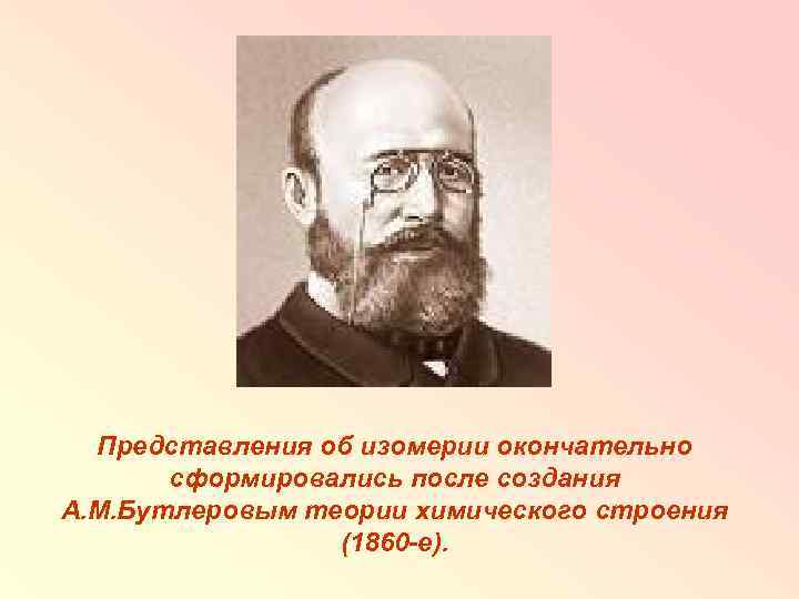 Представления об изомерии окончательно сформировались после создания А. М. Бутлеровым теории химического строения (1860