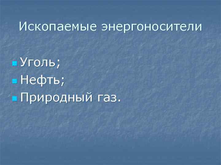 Ископаемые энергоносители n Уголь; n Нефть; n Природный газ. 