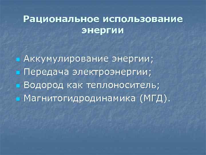 Рациональное использование энергии n n Аккумулирование энергии; Передача электроэнергии; Водород как теплоноситель; Магнитогидродинамика (МГД).