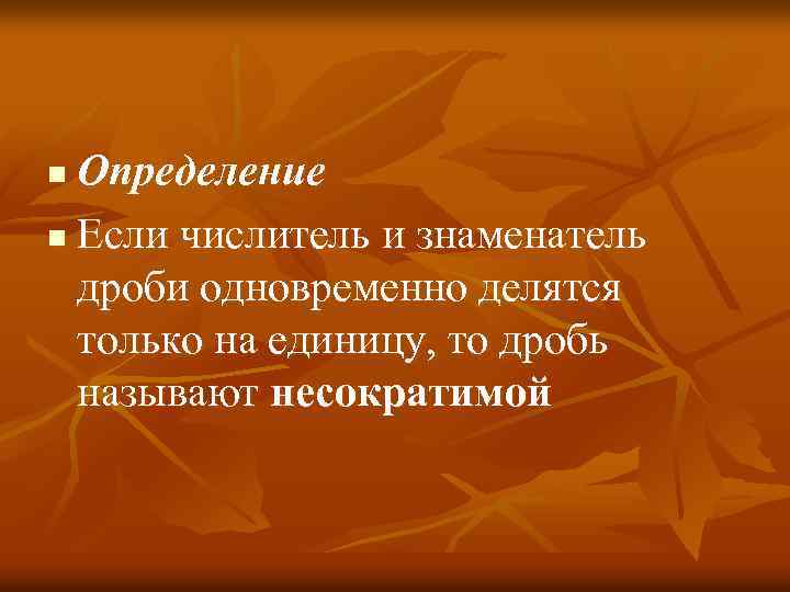 Определение n Если числитель и знаменатель дроби одновременно делятся только на единицу, то дробь