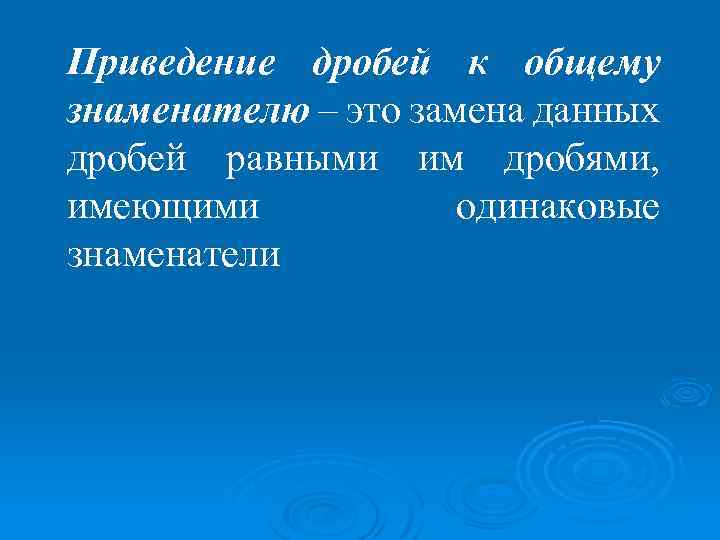 Приведение дробей к общему знаменателю – это замена данных дробей равными им дробями, имеющими