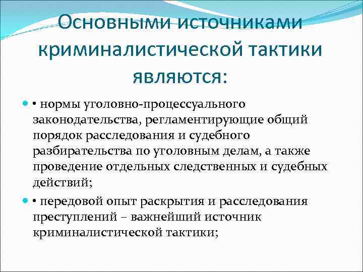 Основными источниками криминалистической тактики являются: • нормы уголовно-процессуального законодательства, регламентирующие общий порядок расследования и