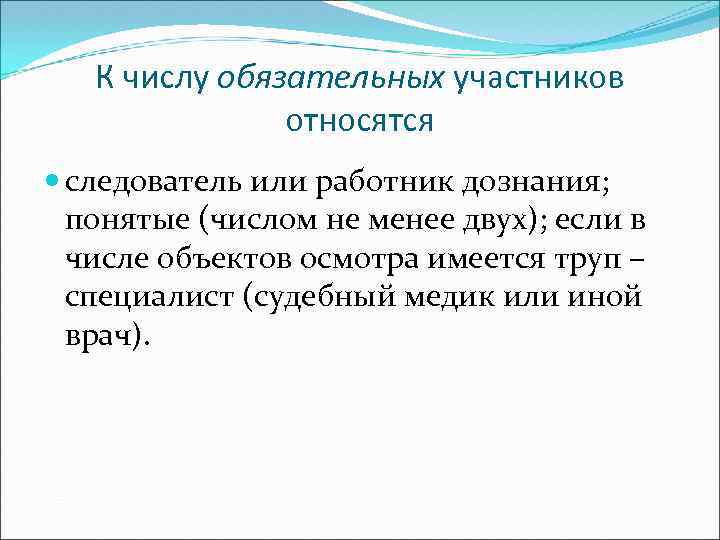 К числу обязательных участников относятся следователь или работник дознания; понятые (числом не менее двух);