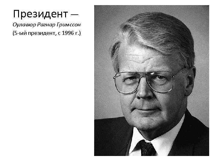 Президент — Оулавюр Рагнар Гримссон (5 -ый президент, с 1996 г. ) 