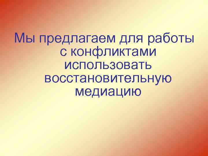 Мы предлагаем для работы с конфликтами использовать восстановительную медиацию 