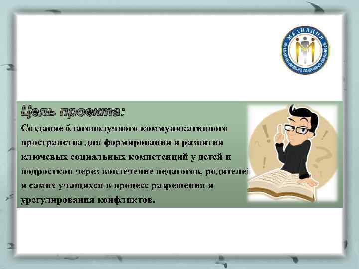Цель проекта: Создание благополучного коммуникативного пространства для формирования и развития ключевых социальных компетенций у