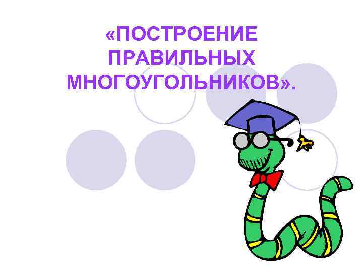  «ПОСТРОЕНИЕ ПРАВИЛЬНЫХ МНОГОУГОЛЬНИКОВ» . 