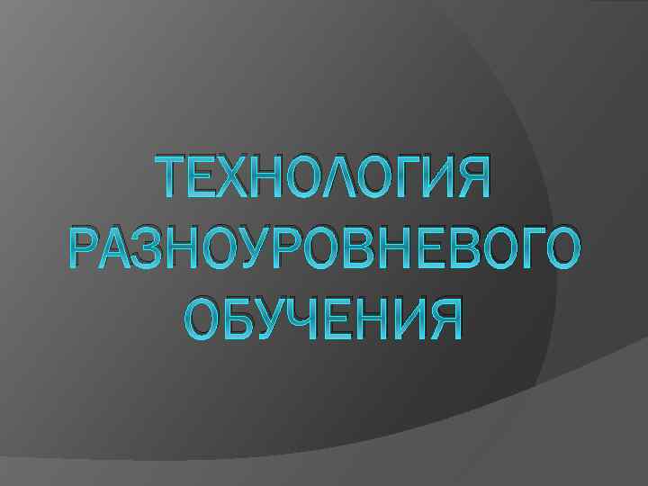 ТЕХНОЛОГИЯ РАЗНОУРОВНЕВОГО ОБУЧЕНИЯ 