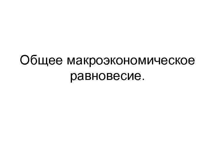 Общее макроэкономическое равновесие. 