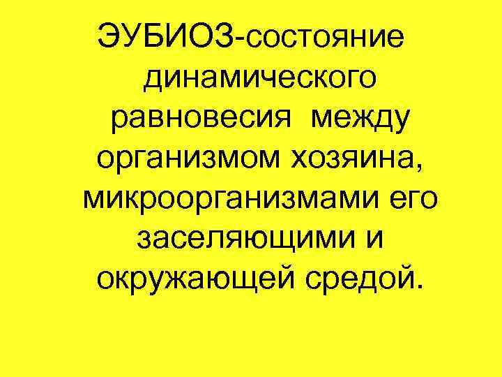 ЭУБИОЗ-состояние динамического равновесия между организмом хозяина, микроорганизмами его заселяющими и окружающей средой. 