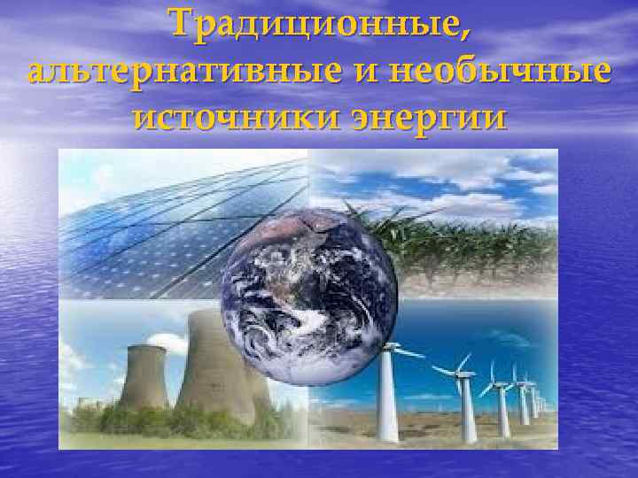 Традиционные, альтернативные и необычные источники энергии 