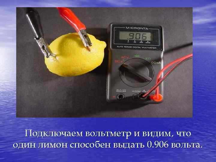 Подключаем вольтметр и видим, что один лимон способен выдать 0. 906 вольта. 