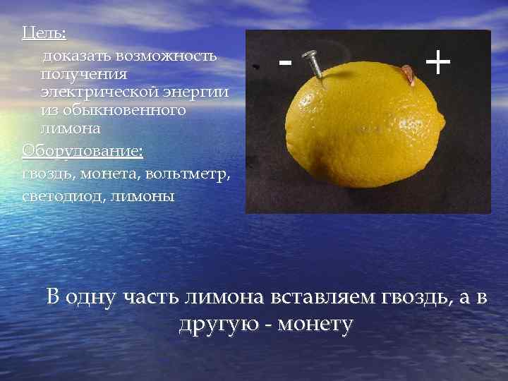 Цель: доказать возможность получения электрической энергии из обыкновенного лимона Оборудование: гвоздь, монета, вольтметр, светодиод,