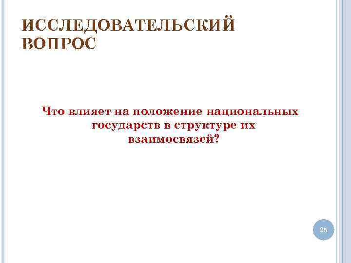 ИССЛЕДОВАТЕЛЬСКИЙ ВОПРОС Что влияет на положение национальных государств в структуре их взаимосвязей? 25 