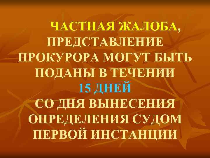ЧАСТНАЯ ЖАЛОБА, ПРЕДСТАВЛЕНИЕ ПРОКУРОРА МОГУТ БЫТЬ ПОДАНЫ В ТЕЧЕНИИ 15 ДНЕЙ СО ДНЯ ВЫНЕСЕНИЯ