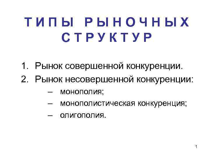 ТИПЫ РЫНОЧНЫХ СТРУКТУР 1. Рынок совершенной конкуренции. 2. Рынок несовершенной конкуренции: – монополия; –