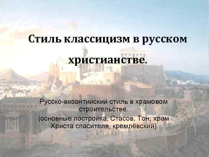 Стиль классицизм в русском христианстве. Русско-византийский стиль в храмовом строительстве. (основные постройка, Стасов, Тон,