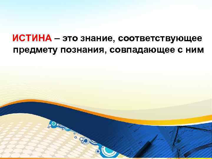 ИСТИНА – это знание, соответствующее предмету познания, совпадающее с ним 