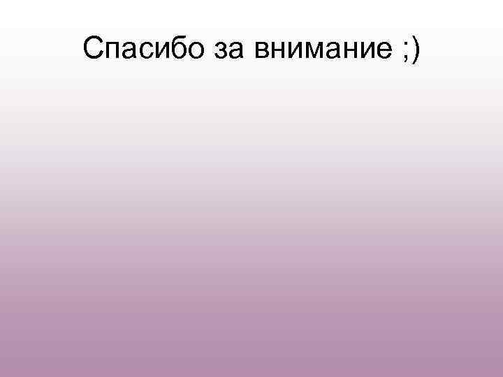 Спасибо за внимание ; ) 