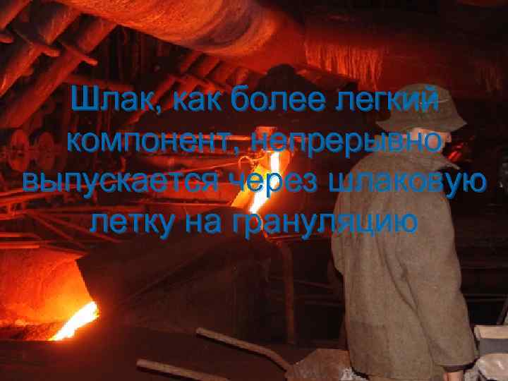 Шлак, как более легкий компонент, непрерывно выпускается через шлаковую летку на грануляцию 
