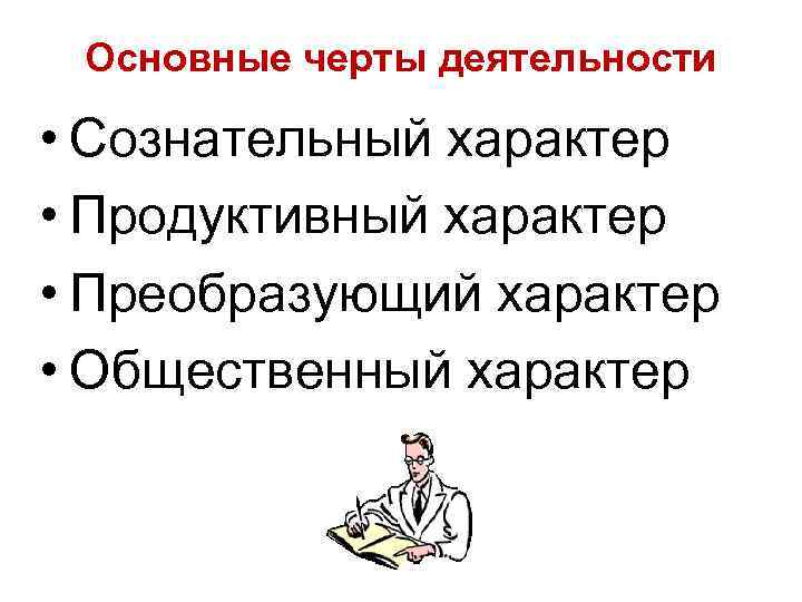 Основные черты деятельности • Сознательный характер • Продуктивный характер • Преобразующий характер • Общественный