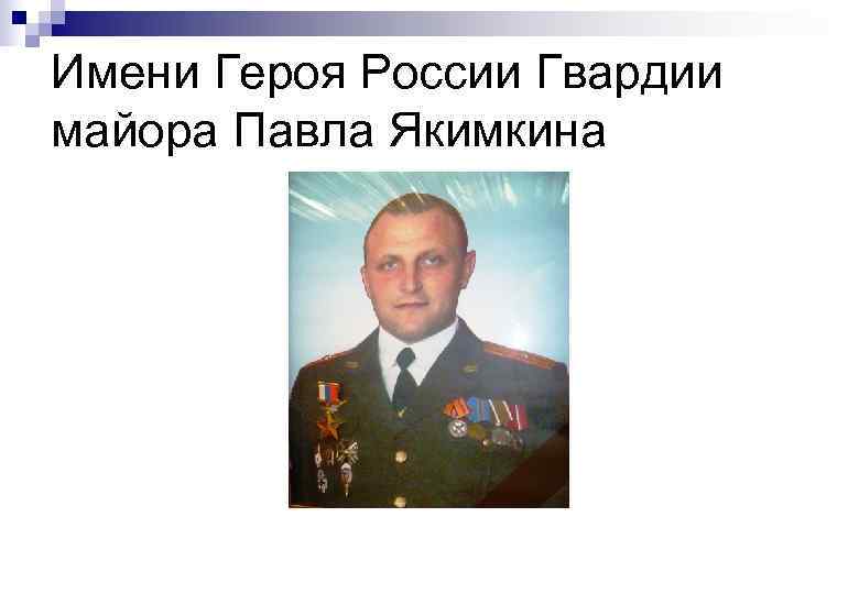Имени Героя России Гвардии майора Павла Якимкина 
