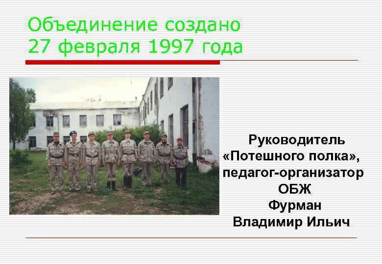 Объединение создано 27 февраля 1997 года Руководитель «Потешного полка» , педагог-организатор ОБЖ Фурман Владимир