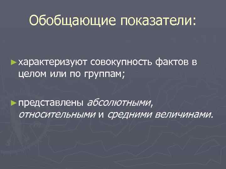 Обобщающие показатели: ► характеризуют совокупность фактов в целом или по группам; абсолютными, относительными и