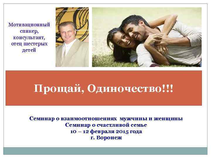 Мотивационный спикер, консультант, отец шестерых детей Прощай, Одиночество!!! Семинар о взаимоотношениях мужчины и женщины