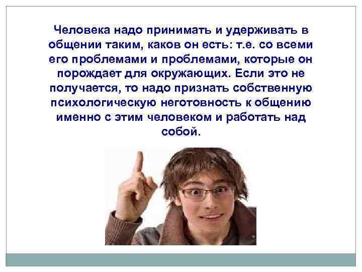 Человека надо принимать и удерживать в общении таким, каков он есть: т. е. со