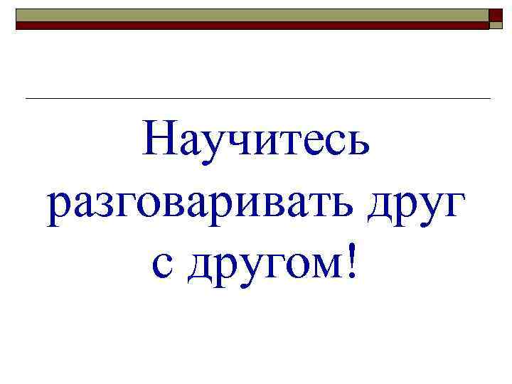 Научитесь разговаривать друг с другом! 