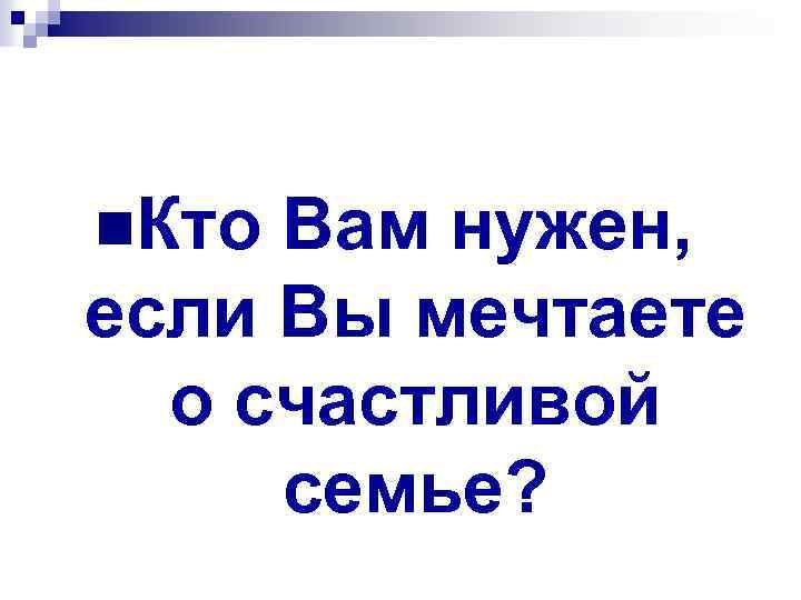 n. Кто Вам нужен, если Вы мечтаете о счастливой семье? 