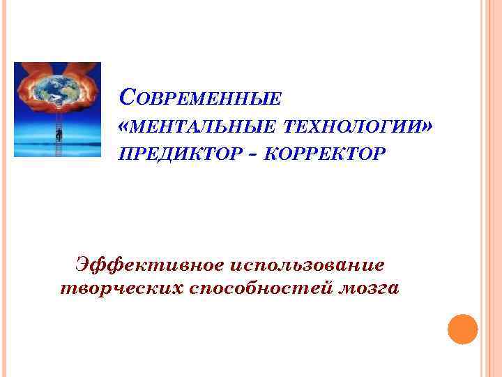 СОВРЕМЕННЫЕ «МЕНТАЛЬНЫЕ ТЕХНОЛОГИИ» ПРЕДИКТОР - КОРРЕКТОР Эффективное использование творческих способностей мозга 