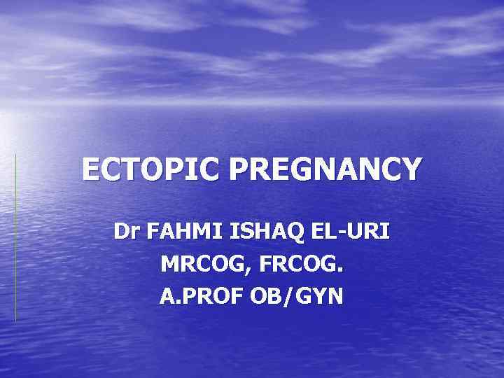 ECTOPIC PREGNANCY Dr FAHMI ISHAQ EL-URI MRCOG, FRCOG. A. PROF OB/GYN 