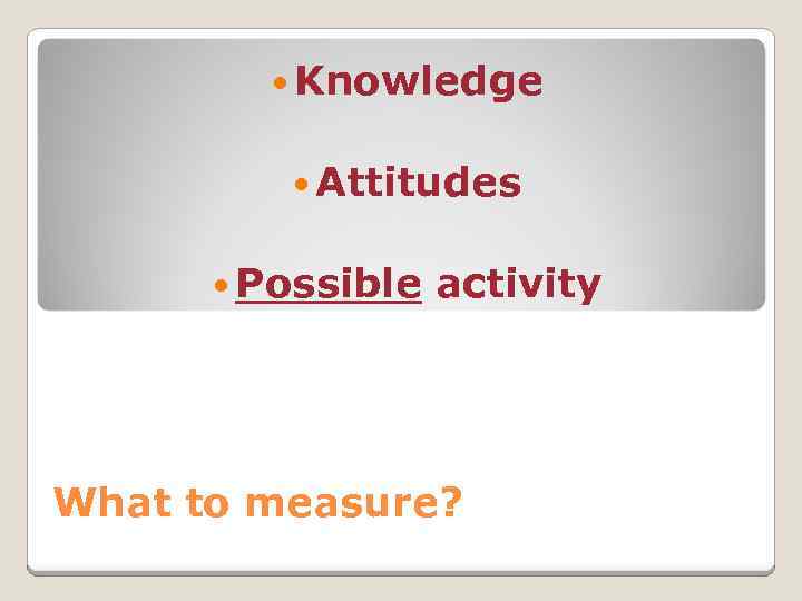 Knowledge Attitudes Possible activity What to measure? 